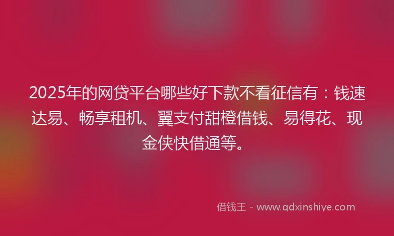 2025年的网贷平台哪些好下款不看征信有：钱速达易、畅享租机、翼支付甜橙借钱、易得花、现金侠快借通等。