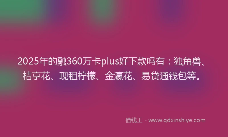 2025年的融360万卡plus好下款吗有：独角兽、桔享花、现租柠檬、金瀛花、易贷通钱包等。
