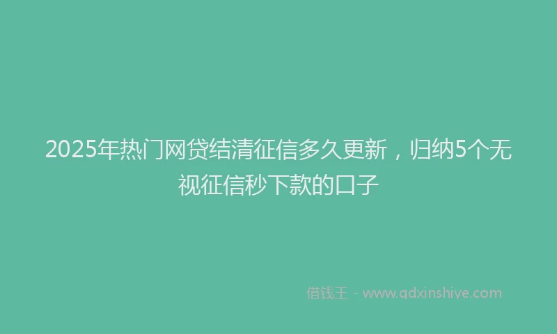 2025年热门网贷结清征信多久更新，归纳5个无视征信秒下款的口子