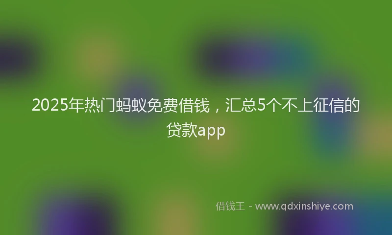 2025年热门蚂蚁免费借钱，汇总5个不上征信的贷款app