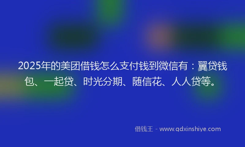 2025年的美团借钱怎么支付钱到微信有：翼贷钱包、一起贷、时光分期、随信花、人人贷等。
