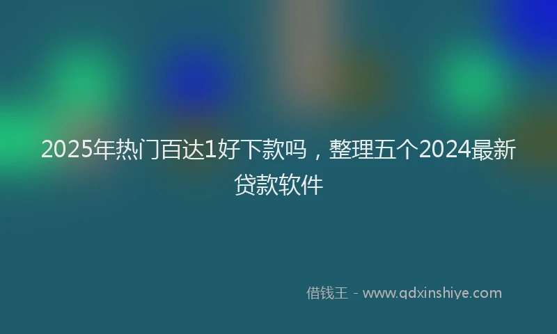 2025年热门百达1好下款吗，整理五个2024最新贷款软件