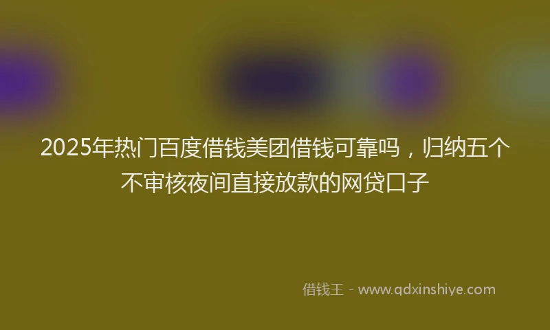 2025年热门百度借钱美团借钱可靠吗，归纳五个不审核夜间直接放款的网贷口子