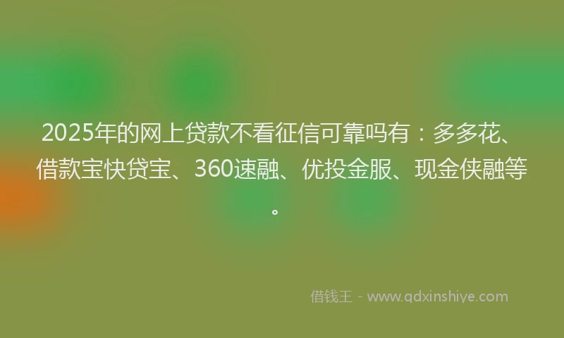2025年的网上贷款不看征信可靠吗有：多多花、借款宝快贷宝、360速融、优投金服、现金侠融等。