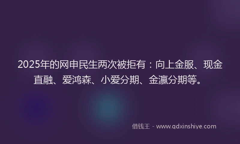 2025年的网申民生两次被拒有：向上金服、现金直融、爱鸿森、小爱分期、金瀛分期等。