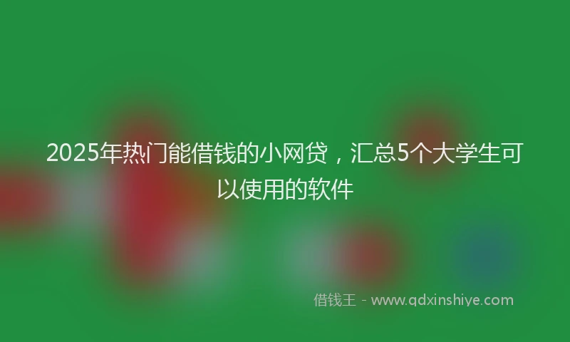 2025年热门能借钱的小网贷，汇总5个大学生可以使用的软件