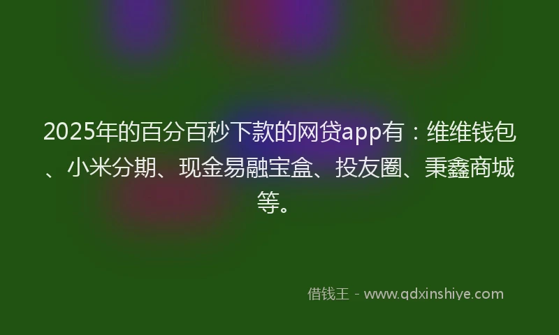 2025年的百分百秒下款的网贷app有：维维钱包、小米分期、现金易融宝盒、投友圈、秉鑫商城等。