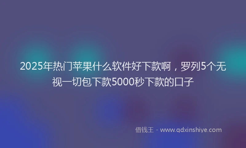 2025年热门苹果什么软件好下款啊，罗列5个无视一切包下款5000秒下款的口子