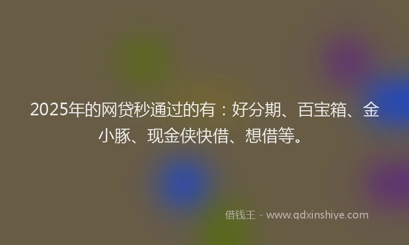 2025年的网贷秒通过的有：好分期、百宝箱、金小豚、现金侠快借、想借等。