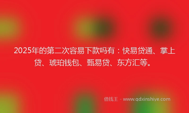 2025年的第二次容易下款吗有：快易贷通、掌上贷、琥珀钱包、甄易贷、东方汇等。