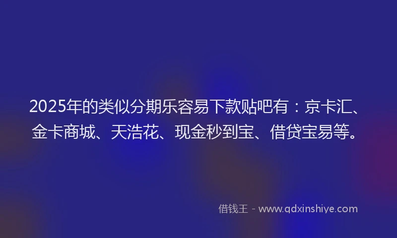 2025年的类似分期乐容易下款贴吧有：京卡汇、金卡商城、天浩花、现金秒到宝、借贷宝易等。