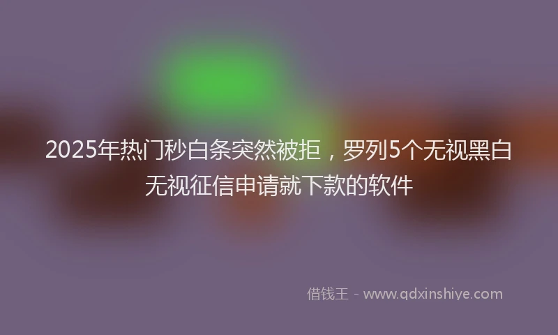 2025年热门秒白条突然被拒，罗列5个无视黑白无视征信申请就下款的软件