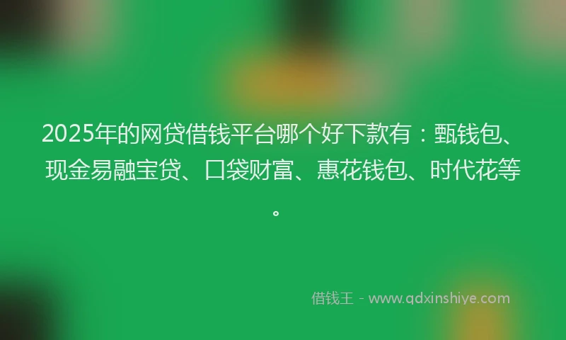 2025年的网贷借钱平台哪个好下款有：甄钱包、现金易融宝贷、口袋财富、惠花钱包、时代花等。