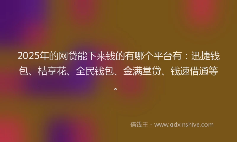 2025年的网贷能下来钱的有哪个平台有：迅捷钱包、桔享花、全民钱包、金满堂贷、钱速借通等。