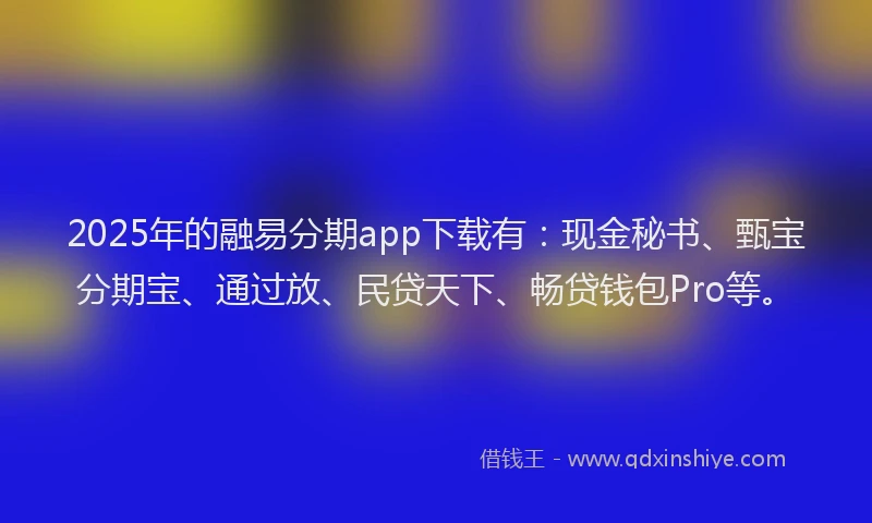 2025年的融易分期app下载有：现金秘书、甄宝分期宝、通过放、民贷天下、畅贷钱包Pro等。