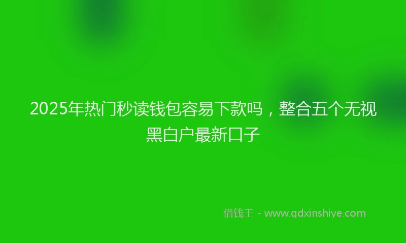 2025年热门秒读钱包容易下款吗，整合五个无视黑白户最新口子