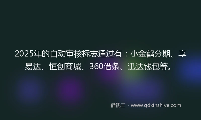 2025年的自动审核标志通过有：小金鹤分期、享易达、恒创商城、360借条、迅达钱包等。