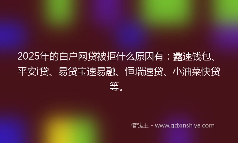2025年的白户网贷被拒什么原因有：鑫速钱包、平安i贷、易贷宝速易融、恒瑞速贷、小油菜快贷等。