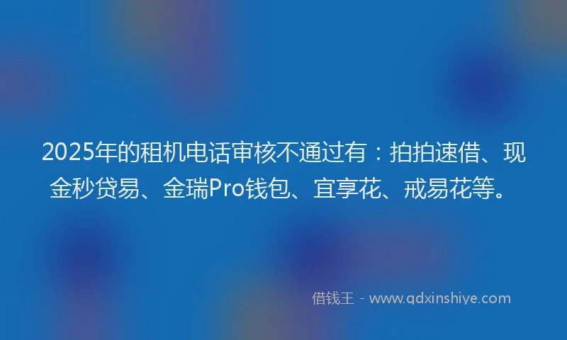 2025年的租机电话审核不通过有：拍拍速借、现金秒贷易、金瑞Pro钱包、宜享花、戒易花等。