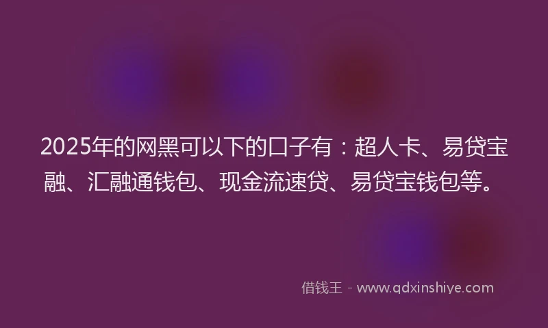 2025年的网黑可以下的口子有：超人卡、易贷宝融、汇融通钱包、现金流速贷、易贷宝钱包等。