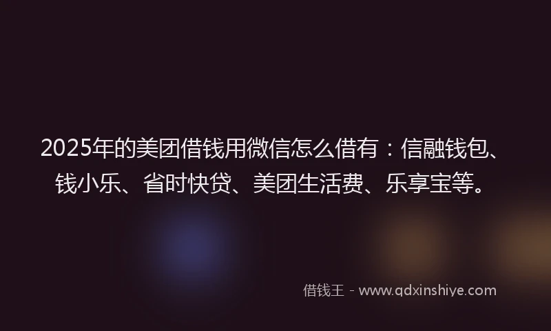 2025年的美团借钱用微信怎么借有：信融钱包、钱小乐、省时快贷、美团生活费、乐享宝等。