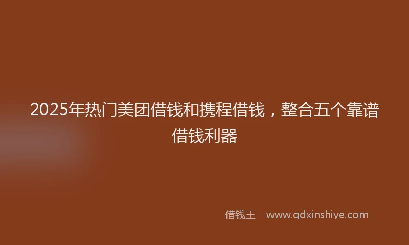 2025年热门美团借钱和携程借钱，整合五个靠谱借钱利器