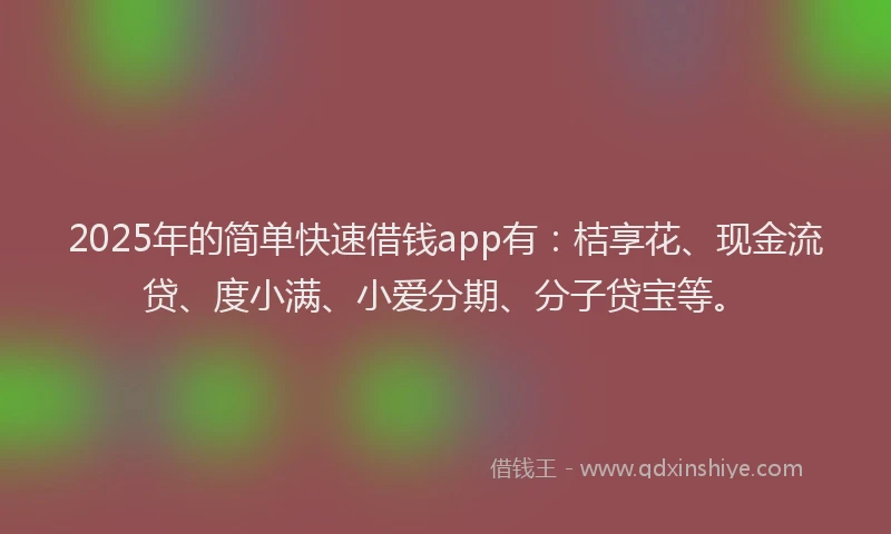 2025年的简单快速借钱app有：桔享花、现金流贷、度小满、小爱分期、分子贷宝等。