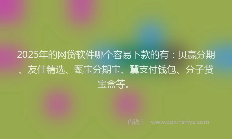 2025年的网贷软件哪个容易下款的有：贝赢分期、友佳精选、甄宝分期宝、翼支付钱包、分子贷宝盒等。