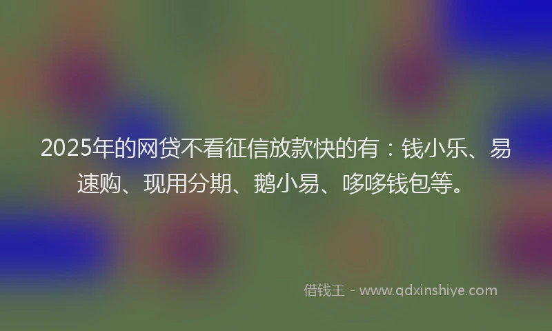 2025年的网贷不看征信放款快的有：钱小乐、易速购、现用分期、鹅小易、哆哆钱包等。
