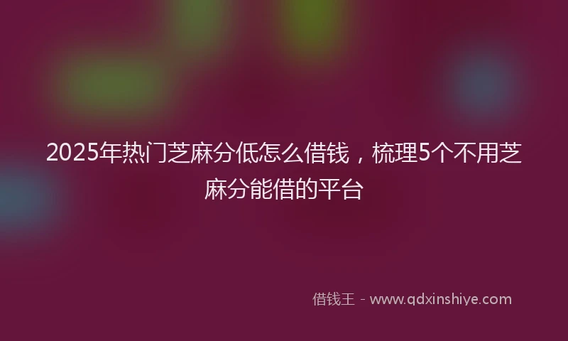 2025年热门芝麻分低怎么借钱，梳理5个不用芝麻分能借的平台