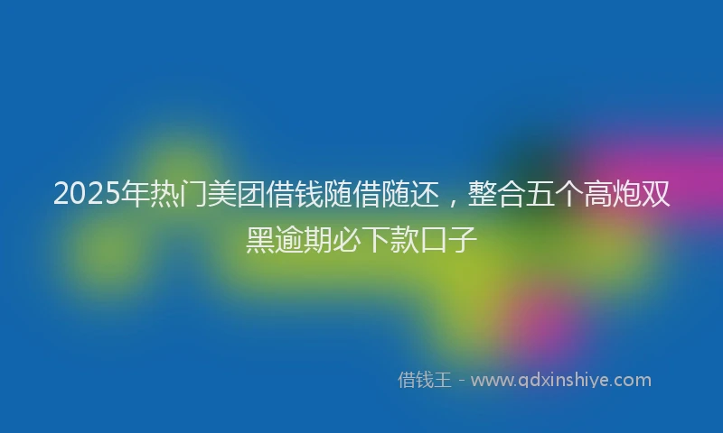 2025年热门美团借钱随借随还，整合五个高炮双黑逾期必下款口子