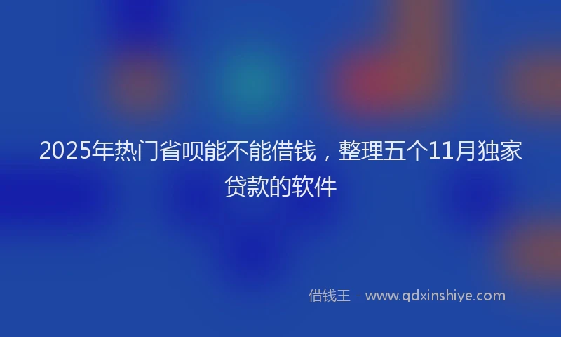 2025年热门省呗能不能借钱，整理五个11月独家贷款的软件