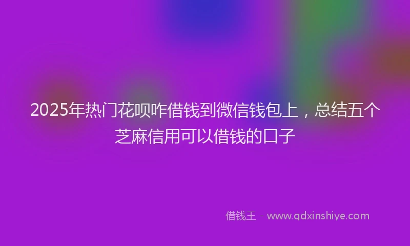 2025年热门花呗咋借钱到微信钱包上，总结五个芝麻信用可以借钱的口子