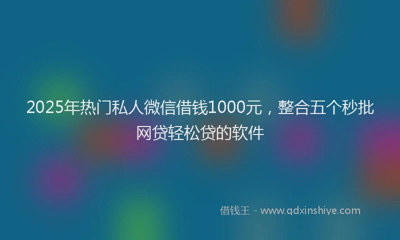 2025年热门私人微信借钱1000元，整合五个秒批网贷轻松贷的软件