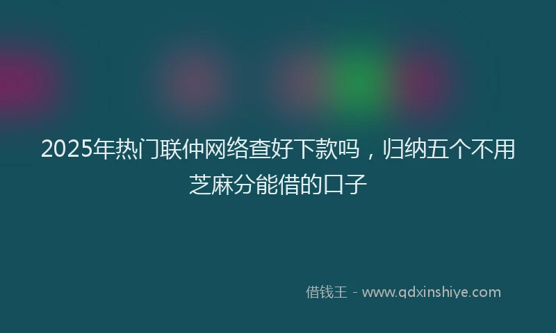 2025年热门联仲网络查好下款吗，归纳五个不用芝麻分能借的口子