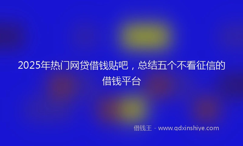 2025年热门网贷借钱贴吧，总结五个不看征信的借钱平台