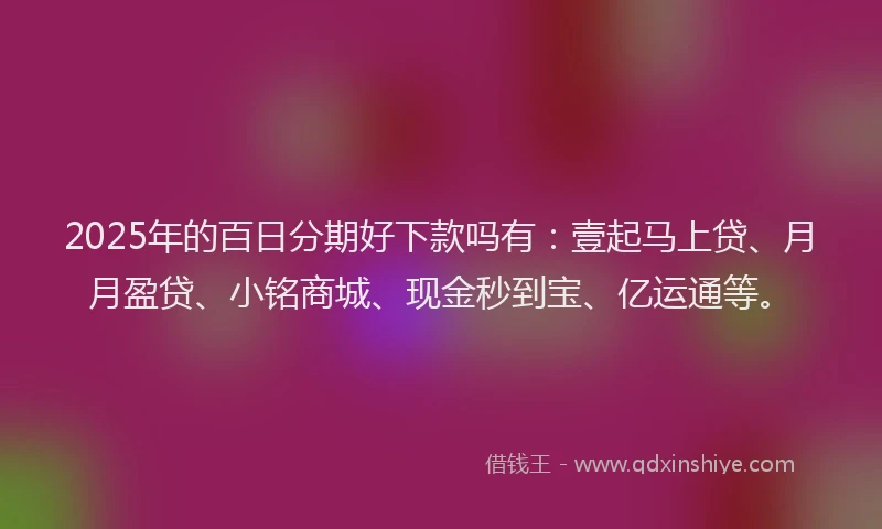 2025年的百日分期好下款吗有：壹起马上贷、月月盈贷、小铭商城、现金秒到宝、亿运通等。