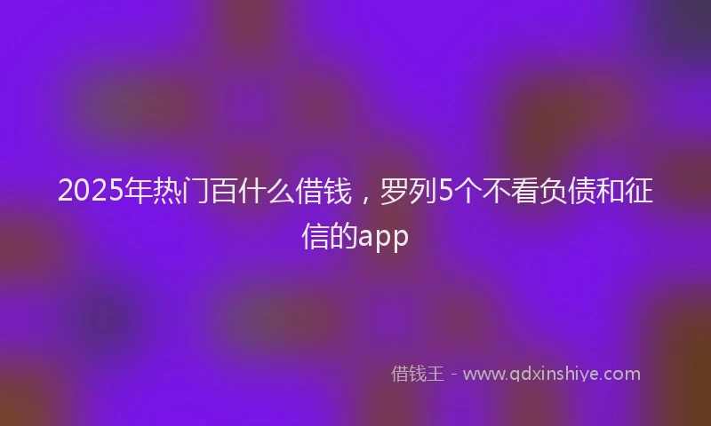 2025年热门百什么借钱，罗列5个不看负债和征信的app
