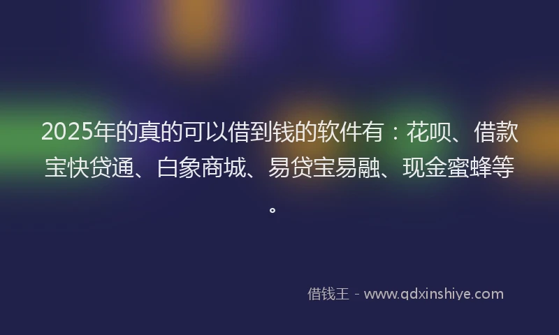 2025年的真的可以借到钱的软件有：花呗、借款宝快贷通、白象商城、易贷宝易融、现金蜜蜂等。