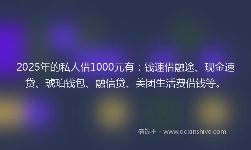 2025年的私人借1000元有：钱速借融途、现金速贷、琥珀钱包、融信贷、美团生活费借钱等。