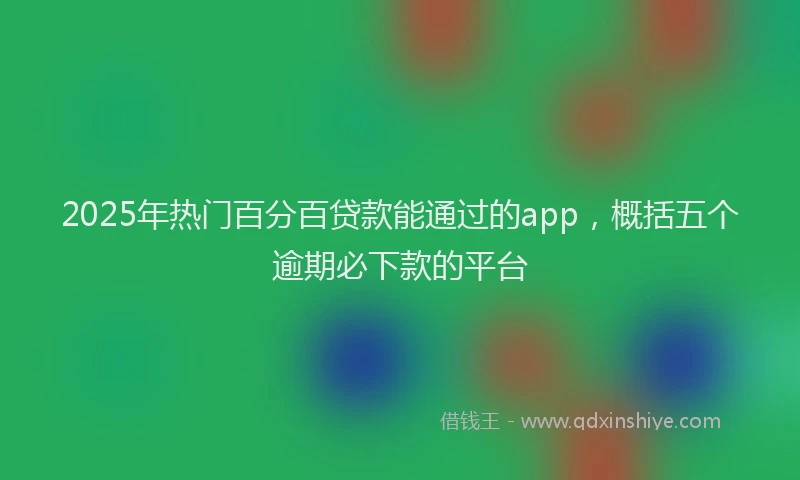 2025年热门百分百贷款能通过的app，概括五个逾期必下款的平台