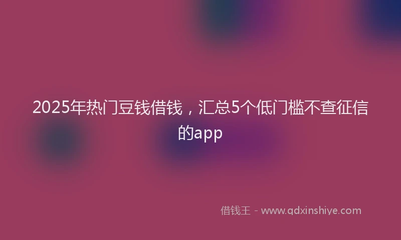 2025年热门豆钱借钱，汇总5个低门槛不查征信的app