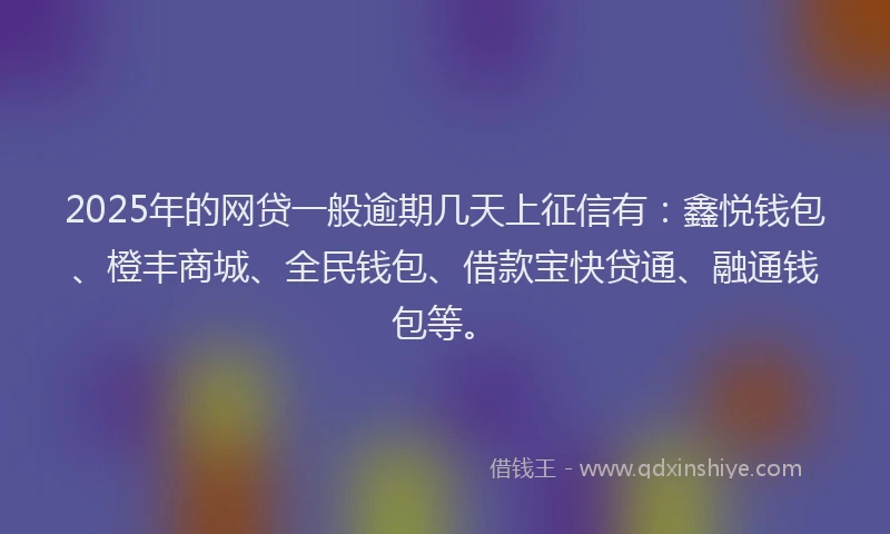 2025年的网贷一般逾期几天上征信有：鑫悦钱包、橙丰商城、全民钱包、借款宝快贷通、融通钱包等。