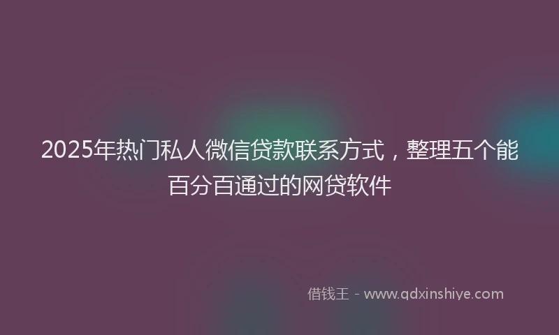 2025年热门私人微信贷款联系方式，整理五个能百分百通过的网贷软件