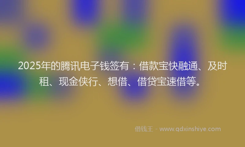 2025年的腾讯电子钱签有：借款宝快融通、及时租、现金侠行、想借、借贷宝速借等。
