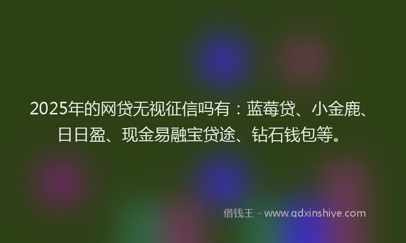 2025年的网贷无视征信吗有：蓝莓贷、小金鹿、日日盈、现金易融宝贷途、钻石钱包等。