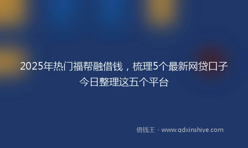 2025年热门福帮融借钱，梳理5个最新网贷口子今日整理这五个平台