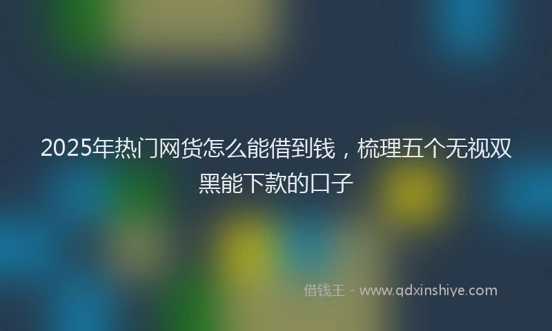 2025年热门网货怎么能借到钱，梳理五个无视双黑能下款的口子
