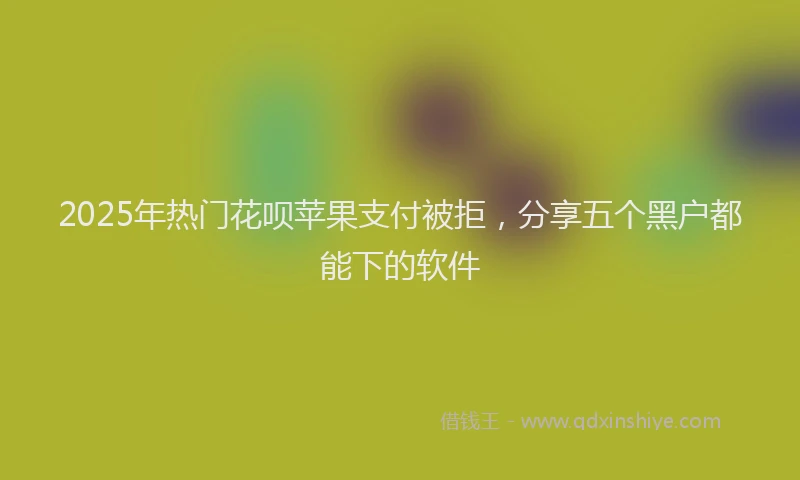 2025年热门花呗苹果支付被拒，分享五个黑户都能下的软件