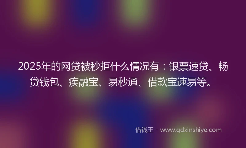 2025年的网贷被秒拒什么情况有：银票速贷、畅贷钱包、疾融宝、易秒通、借款宝速易等。